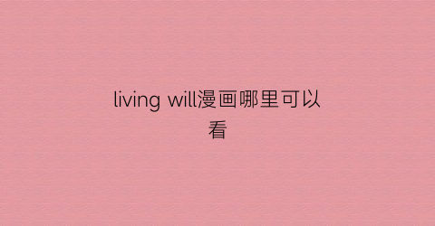 “livingwill漫画哪里可以看(livingwill漫画在哪看)